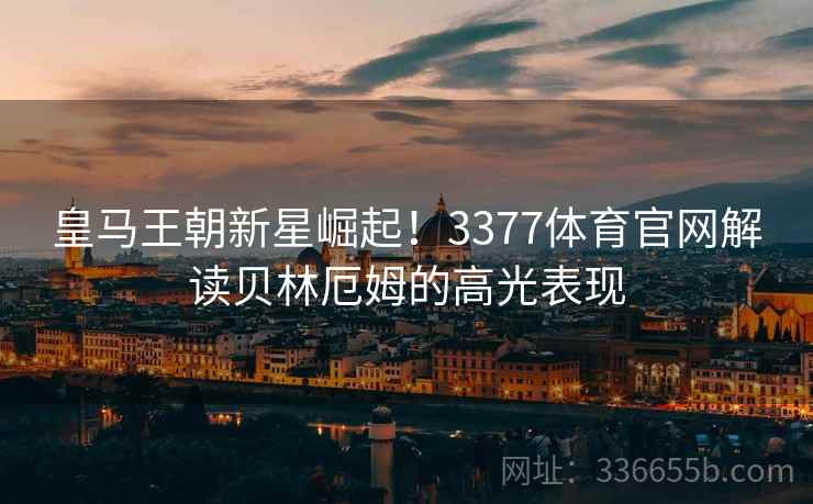 皇马王朝新星崛起！3377体育官网解读贝林厄姆的高光表现
