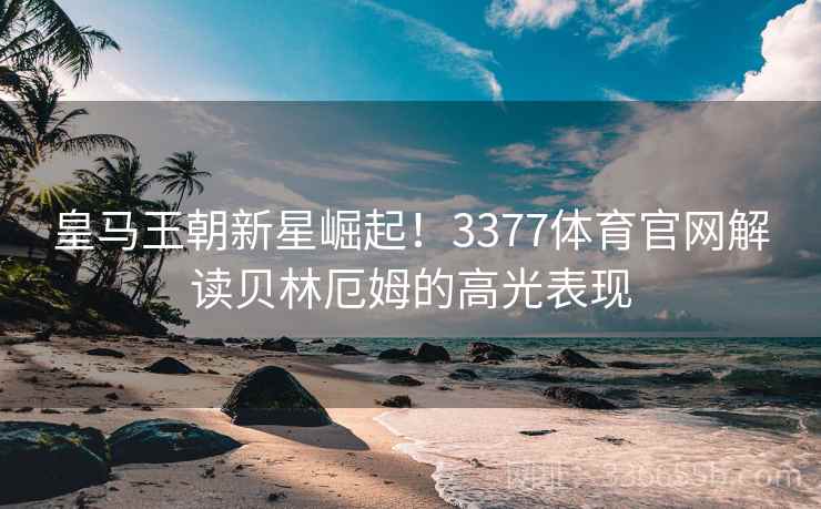 皇马王朝新星崛起！3377体育官网解读贝林厄姆的高光表现