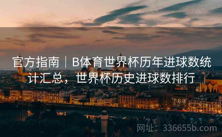 官方指南｜B体育世界杯历年进球数统计汇总，世界杯历史进球数排行