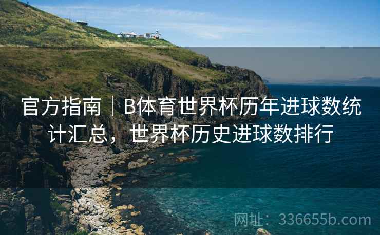官方指南｜B体育世界杯历年进球数统计汇总，世界杯历史进球数排行