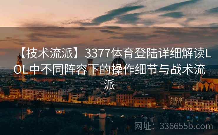 【技术流派】3377体育登陆详细解读LOL中不同阵容下的操作细节与战术流派