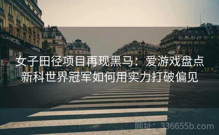 女子田径项目再现黑马：爱游戏盘点新科世界冠军如何用实力打破偏见
