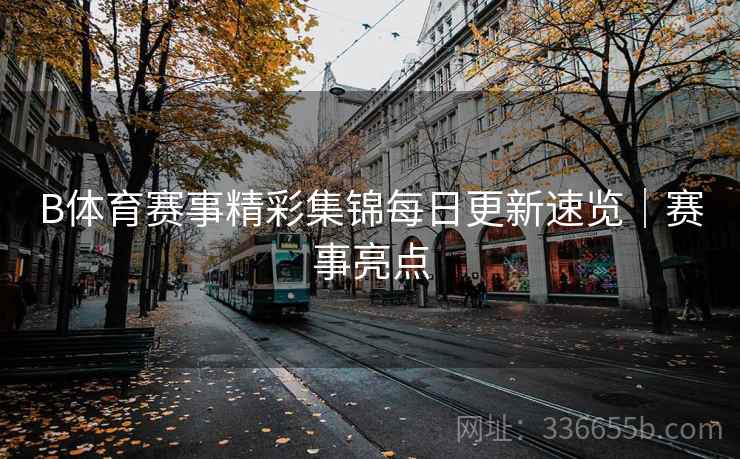 B体育赛事精彩集锦每日更新速览｜赛事亮点