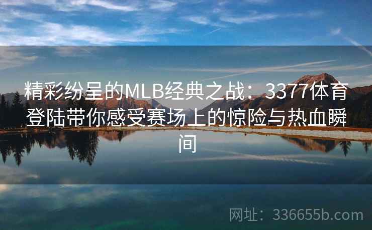 精彩纷呈的MLB经典之战：3377体育登陆带你感受赛场上的惊险与热血瞬间