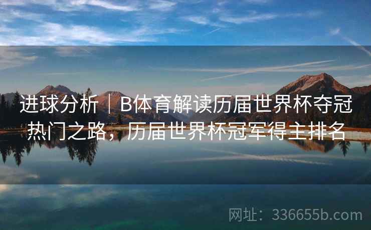 进球分析｜B体育解读历届世界杯夺冠热门之路，历届世界杯冠军得主排名