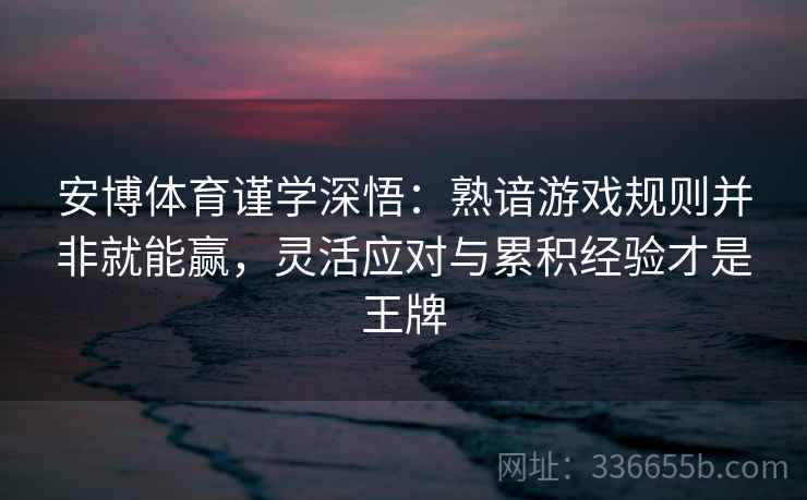安博体育谨学深悟：熟谙游戏规则并非就能赢，灵活应对与累积经验才是王牌