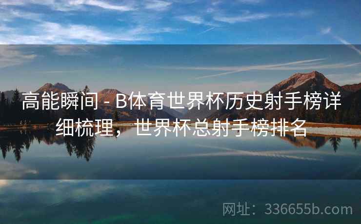 高能瞬间 - B体育世界杯历史射手榜详细梳理，世界杯总射手榜排名