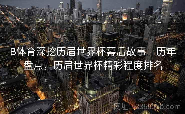 B体育深挖历届世界杯幕后故事｜历年盘点，历届世界杯精彩程度排名