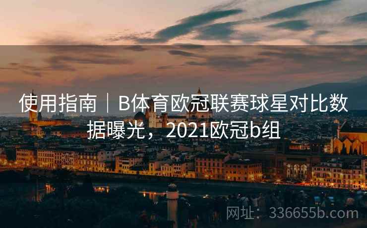 使用指南｜B体育欧冠联赛球星对比数据曝光，2021欧冠b组