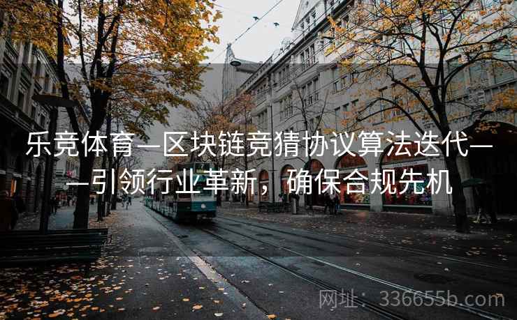 乐竞体育—区块链竞猜协议算法迭代——引领行业革新，确保合规先机