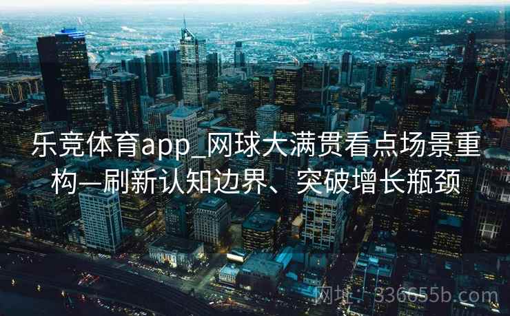 乐竞体育app_网球大满贯看点场景重构—刷新认知边界、突破增长瓶颈