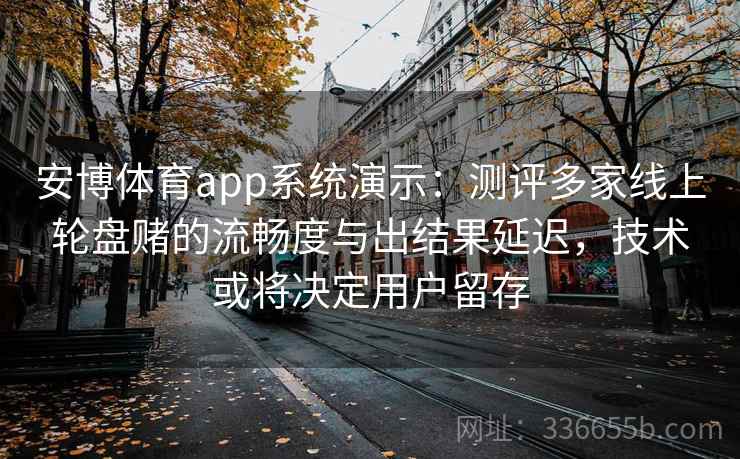 安博体育app系统演示：测评多家线上轮盘赌的流畅度与出结果延迟，技术或将决定用户留存