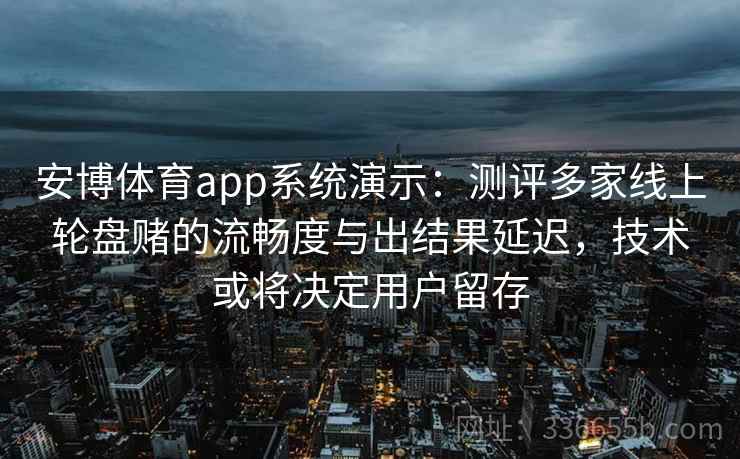 安博体育app系统演示：测评多家线上轮盘赌的流畅度与出结果延迟，技术或将决定用户留存
