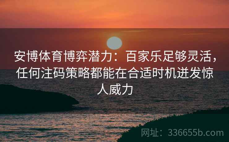 安博体育博弈潜力：百家乐足够灵活，任何注码策略都能在合适时机迸发惊人威力
