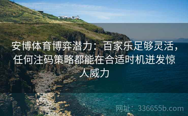 安博体育博弈潜力：百家乐足够灵活，任何注码策略都能在合适时机迸发惊人威力