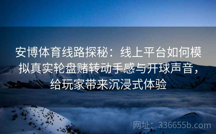 安博体育线路探秘：线上平台如何模拟真实轮盘赌转动手感与开球声音，给玩家带来沉浸式体验