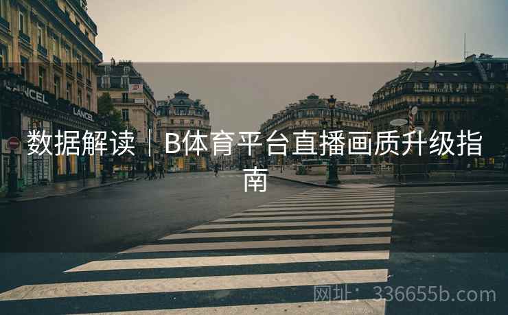 数据解读｜B体育平台直播画质升级指南