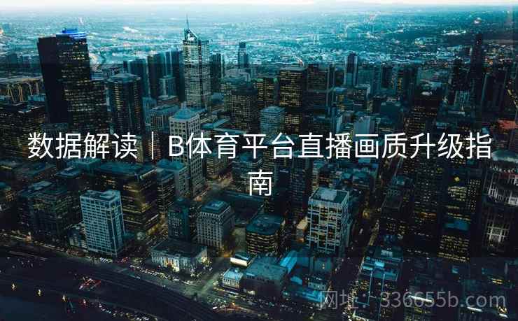 数据解读｜B体育平台直播画质升级指南