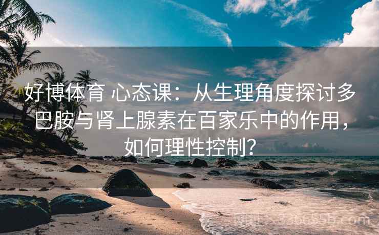 好博体育 心态课：从生理角度探讨多巴胺与肾上腺素在百家乐中的作用，如何理性控制？