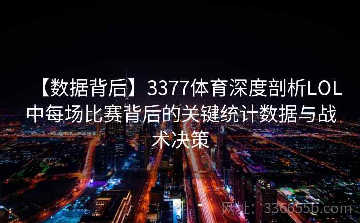 【数据背后】3377体育深度剖析LOL中每场比赛背后的关键统计数据与战术决策